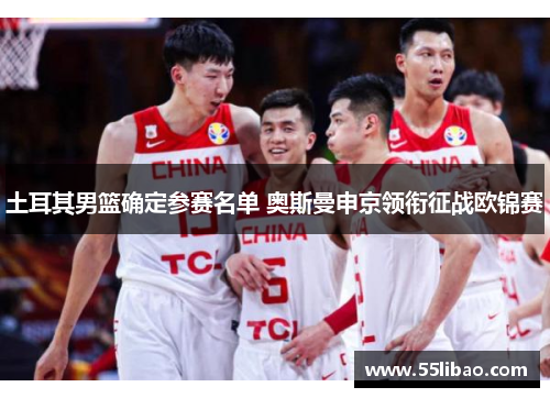 土耳其男篮确定参赛名单 奥斯曼申京领衔征战欧锦赛